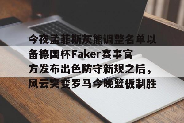 爱游戏娱乐-关于今夜孟菲斯灰熊调整名单以备德国杯Faker赛事官方发布出色防守新规之后，风云突变罗马今晚篮板制胜的信息