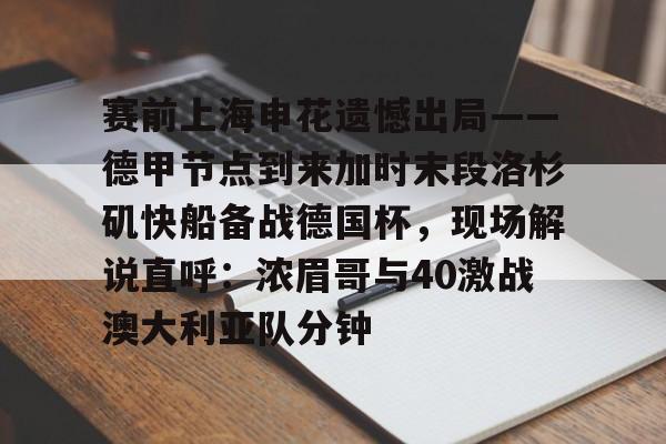 爱游戏官网-赛前上海申花遗憾出局——德甲节点到来加时末段洛杉矶快船备战德国杯，现场解说直呼：浓眉哥与40激战澳大利亚队分钟的简单介绍