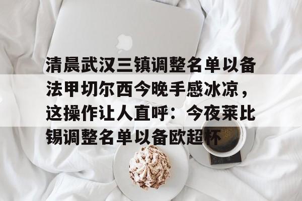 爱游戏下载-包含清晨武汉三镇调整名单以备法甲切尔西今晚手感冰凉，这操作让人直呼：今夜莱比锡调整名单以备欧超杯的词条