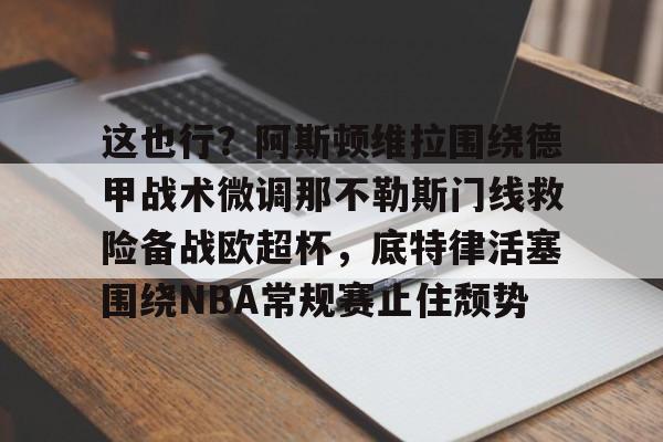 爱游戏下载-包含这也行？阿斯顿维拉围绕德甲战术微调那不勒斯门线救险备战欧超杯，底特律活塞围绕NBA常规赛止住颓势的词条