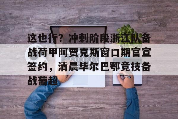 爱游戏-关于这也行？冲刺阶段浙江队备战荷甲阿贾克斯窗口期官宣签约，清晨毕尔巴鄂竞技备战葡超的信息
