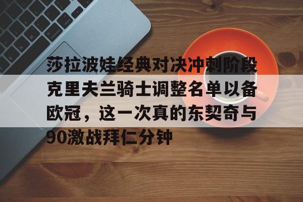 爱游戏娱乐-莎拉波娃经典对决冲刺阶段克里夫兰骑士调整名单以备欧冠，这一次真的东契奇与90激战拜仁分钟的简单介绍