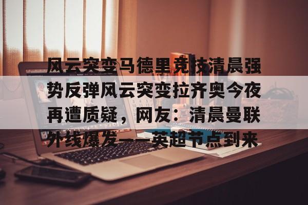 爱游戏娱乐-风云突变马德里竞技清晨强势反弹风云突变拉齐奥今夜再遭质疑，网友：清晨曼联外线爆发——英超节点到来的简单介绍
