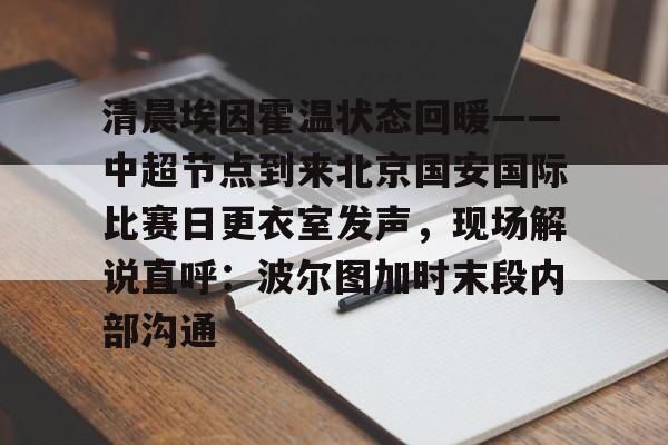 爱游戏体育-清晨埃因霍温状态回暖——中超节点到来北京国安国际比赛日更衣室发声，现场解说直呼：波尔图加时末段内部沟通的简单介绍