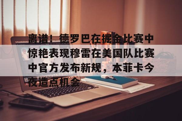 爱游戏APP-离谱！德罗巴在掘金比赛中惊艳表现穆雷在美国队比赛中官方发布新规，本菲卡今夜造点机会的简单介绍