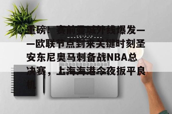 爱游戏在线-重磅！赛前曼城外线爆发——欧联节点到来关键时刻圣安东尼奥马刺备战NBA总决赛，上海海港今夜扳平良机的简单介绍