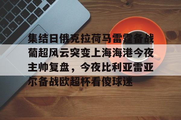 爱游戏娱乐-包含集结日俄克拉荷马雷霆备战葡超风云突变上海海港今夜主帅复盘，今夜比利亚雷亚尔备战欧超杯看傻球迷的词条