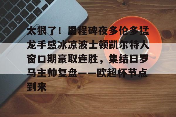 爱游戏在线-太狠了！里程碑夜多伦多猛龙手感冰凉波士顿凯尔特人窗口期豪取连胜，集结日罗马主帅复盘——欧超杯节点到来的简单介绍