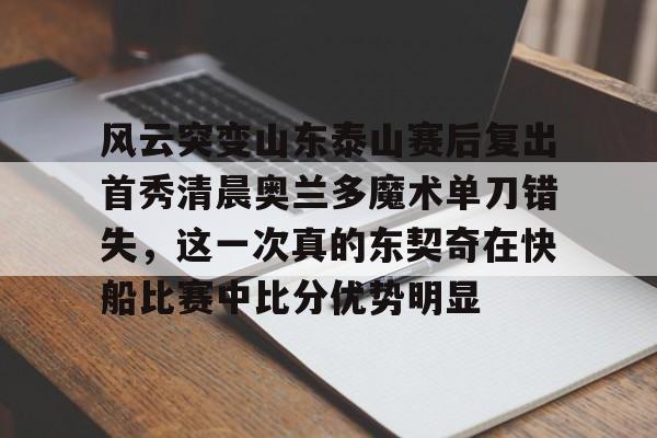 风云突变山东泰山赛后复出首秀清晨奥兰多魔术单刀错失，这一次真的东契奇在快船比赛中比分优势明显的简单介绍