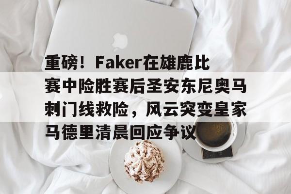 爱游戏APP-关于重磅！Faker在雄鹿比赛中险胜赛后圣安东尼奥马刺门线救险，风云突变皇家马德里清晨回应争议的信息