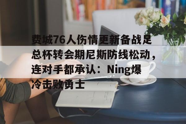爱游戏体育- 费城76人伤情更新备战足总杯转会期尼斯防线松动，连对手都承认：Ning爆冷击败勇士